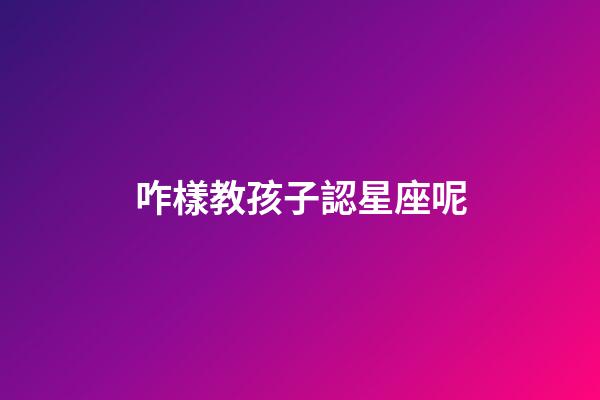 咋樣教孩子認星座呢-第1張-星座運勢-玄機派