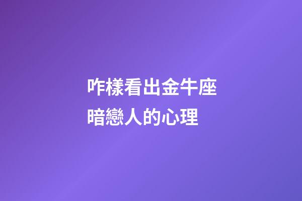 咋樣看出金牛座暗戀人的心理-第1張-星座運(yùn)勢(shì)-玄機(jī)派