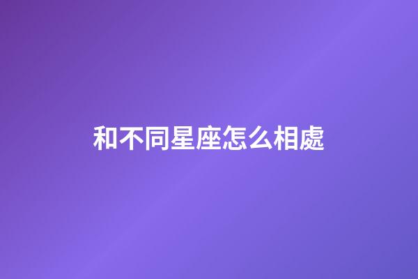 和不同星座怎么相處-第1張-星座運勢-玄機派