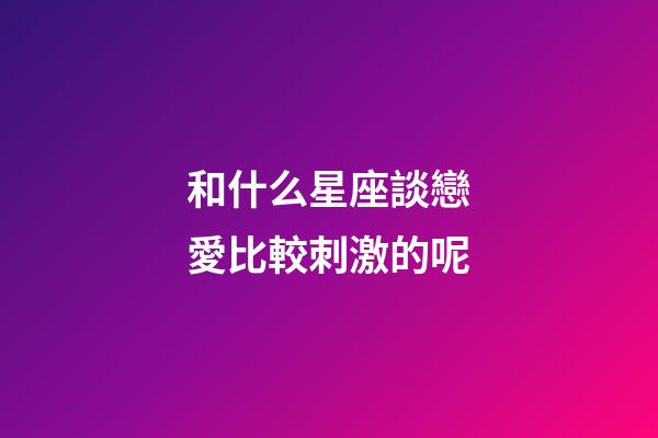 和什么星座談戀愛比較刺激的呢-第1張-星座運(yùn)勢-玄機(jī)派