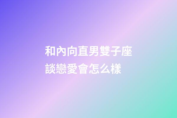 和內向直男雙子座談戀愛會怎么樣-第1張-星座運勢-玄機派