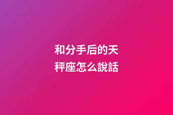 和分手后的天秤座怎么說話-第1張-星座運勢-玄機派