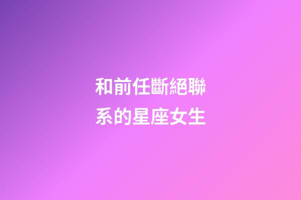 和前任斷絕聯系的星座女生-第1張-星座運勢-玄機派