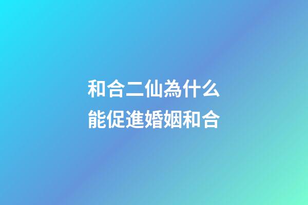 和合二仙為什么能促進婚姻和合