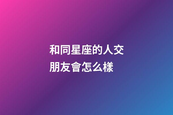 和同星座的人交朋友會怎么樣-第1張-星座運勢-玄機派