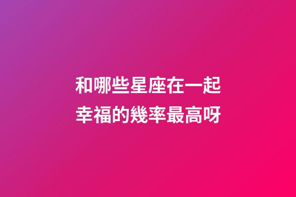 和哪些星座在一起幸福的幾率最高呀-第1張-星座運勢-玄機派