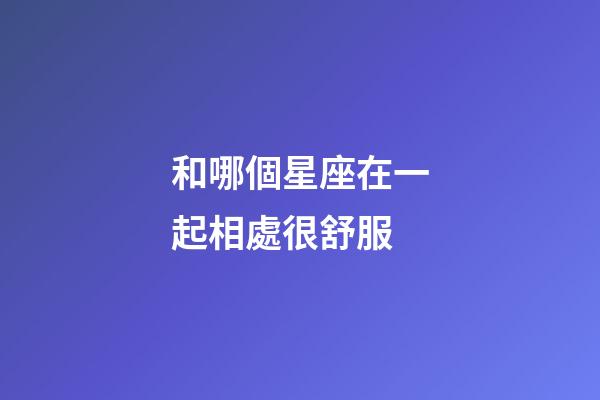 和哪個星座在一起相處很舒服-第1張-星座運勢-玄機派
