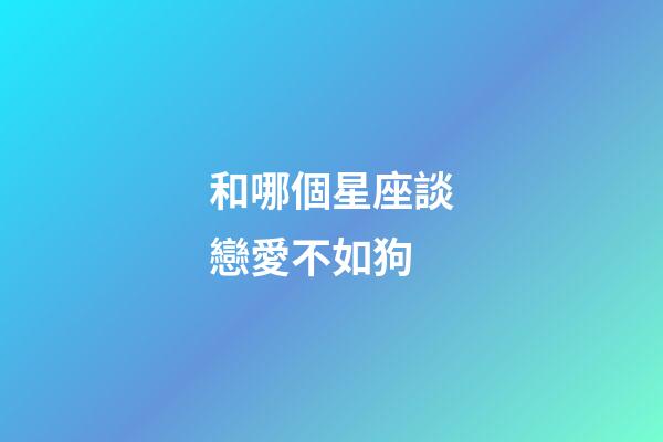 和哪個星座談戀愛不如狗-第1張-星座運勢-玄機派