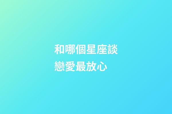 和哪個星座談戀愛最放心-第1張-星座運勢-玄機派