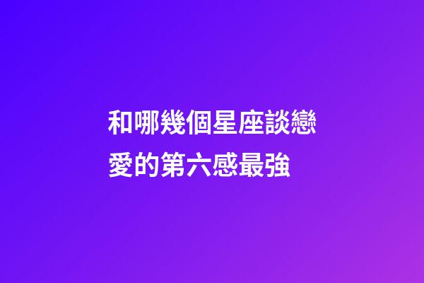 和哪幾個星座談戀愛的第六感最強-第1張-星座運勢-玄機派