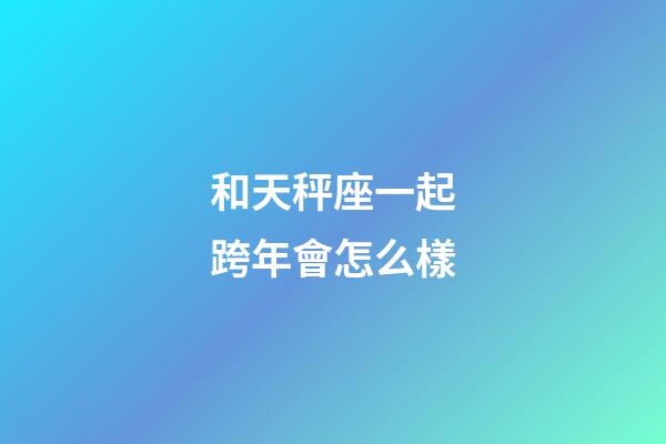 和天秤座一起跨年會怎么樣