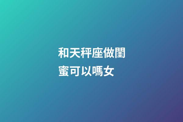和天秤座做閨蜜可以嗎女-第1張-星座運(yùn)勢(shì)-玄機(jī)派