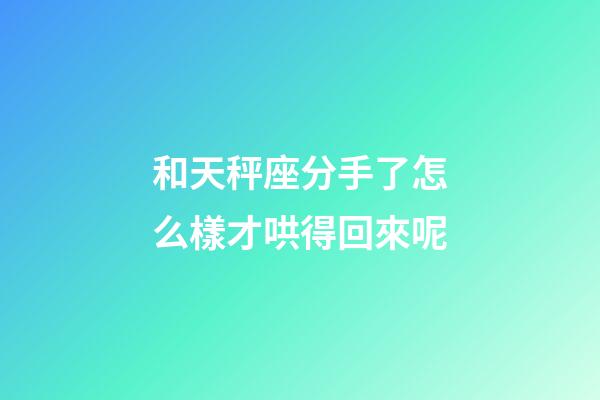 和天秤座分手了怎么樣才哄得回來呢-第1張-星座運勢-玄機派
