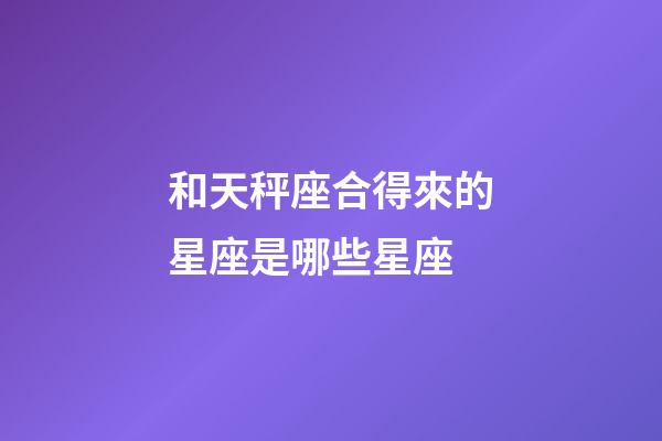 和天秤座合得來的星座是哪些星座-第1張-星座運勢-玄機派