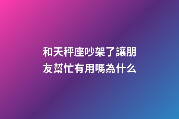 和天秤座吵架了讓朋友幫忙有用嗎為什么-第1張-星座運勢-玄機派