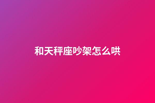 和天秤座吵架怎么哄-第1張-星座運勢-玄機派