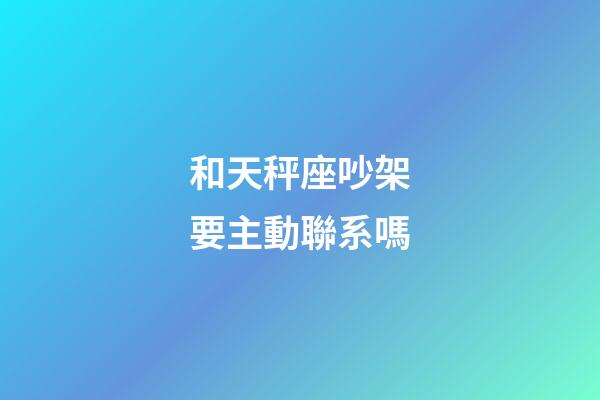 和天秤座吵架要主動聯系嗎-第1張-星座運勢-玄機派