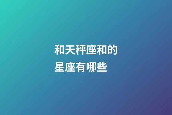 和天秤座和的星座有哪些-第1張-星座運勢-玄機派