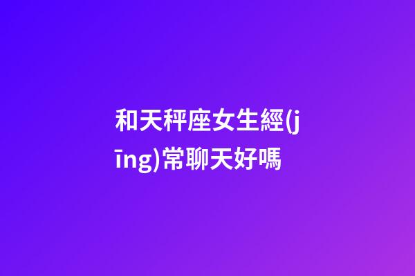 和天秤座女生經(jīng)常聊天好嗎-第1張-星座運(yùn)勢(shì)-玄機(jī)派