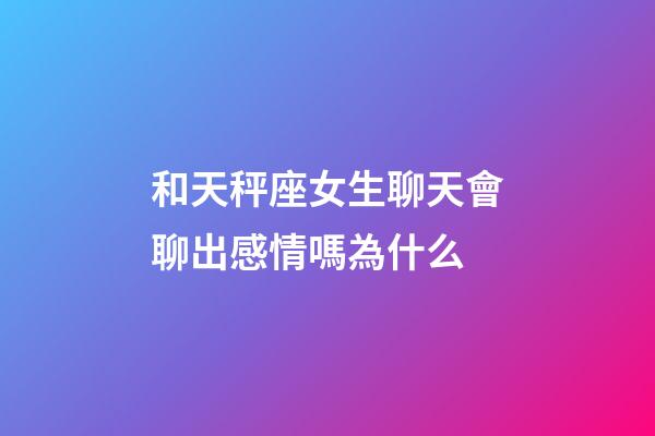 和天秤座女生聊天會聊出感情嗎為什么-第1張-星座運勢-玄機派