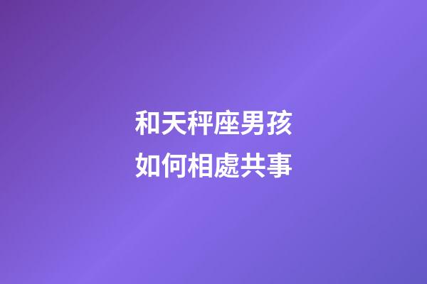 和天秤座男孩如何相處共事-第1張-星座運(yùn)勢(shì)-玄機(jī)派