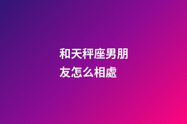 和天秤座男朋友怎么相處-第1張-星座運勢-玄機派