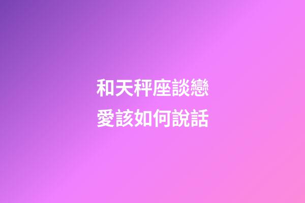 和天秤座談戀愛該如何說話-第1張-星座運勢-玄機派