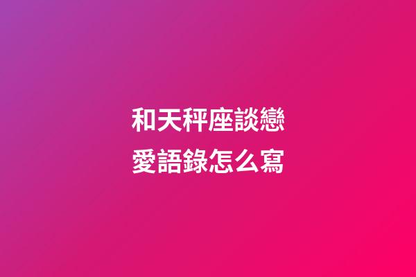 和天秤座談戀愛語錄怎么寫-第1張-星座運勢-玄機派