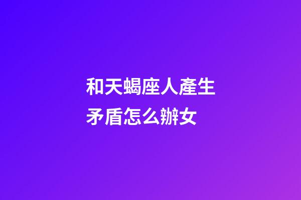和天蝎座人產生矛盾怎么辦女-第1張-星座運勢-玄機派
