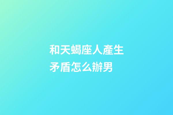 和天蝎座人產生矛盾怎么辦男-第1張-星座運勢-玄機派