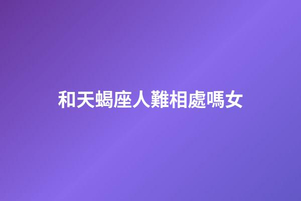 和天蝎座人難相處嗎女-第1張-星座運(yùn)勢(shì)-玄機(jī)派