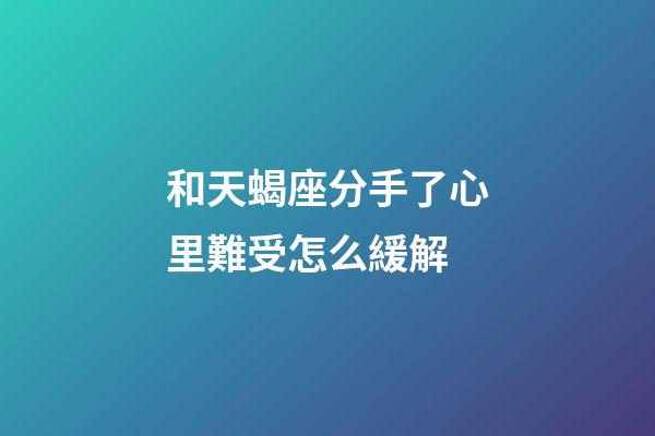 和天蝎座分手了心里難受怎么緩解-第1張-星座運(yùn)勢-玄機(jī)派
