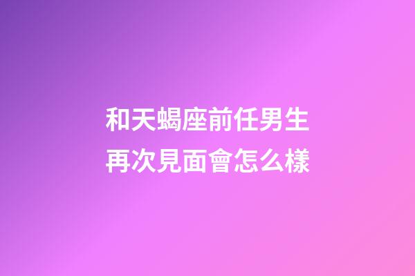 和天蝎座前任男生再次見面會怎么樣-第1張-星座運勢-玄機派