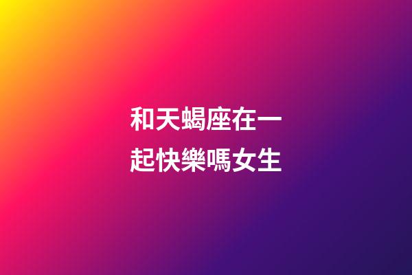 和天蝎座在一起快樂嗎女生-第1張-星座運勢-玄機派