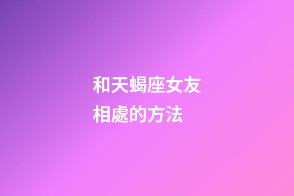 和天蝎座女友相處的方法-第1張-星座運勢-玄機派