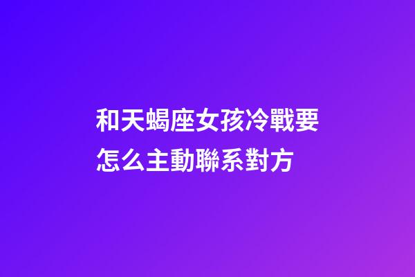 和天蝎座女孩冷戰要怎么主動聯系對方-第1張-星座運勢-玄機派