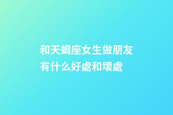 和天蝎座女生做朋友有什么好處和壞處-第1張-星座運勢-玄機派