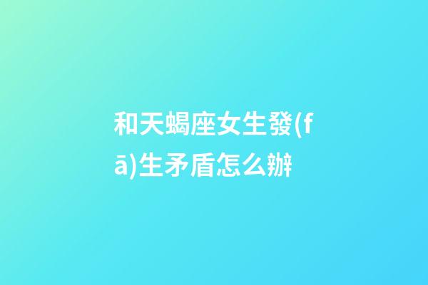 和天蝎座女生發(fā)生矛盾怎么辦-第1張-星座運(yùn)勢(shì)-玄機(jī)派
