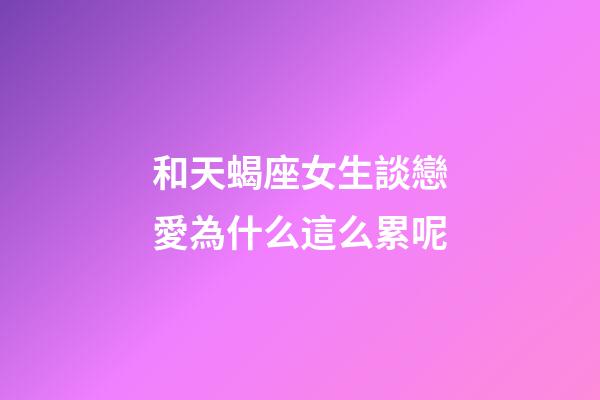 和天蝎座女生談戀愛為什么這么累呢-第1張-星座運勢-玄機派