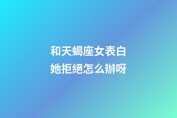 和天蝎座女表白她拒絕怎么辦呀-第1張-星座運(yùn)勢(shì)-玄機(jī)派