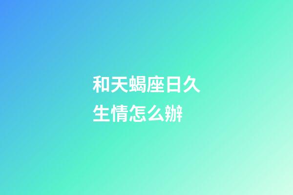 和天蝎座日久生情怎么辦-第1張-星座運勢-玄機派