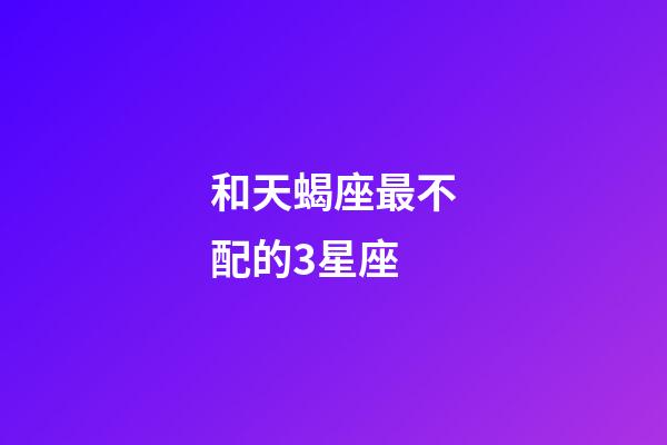 和天蝎座最不配的3星座-第1張-星座運勢-玄機派