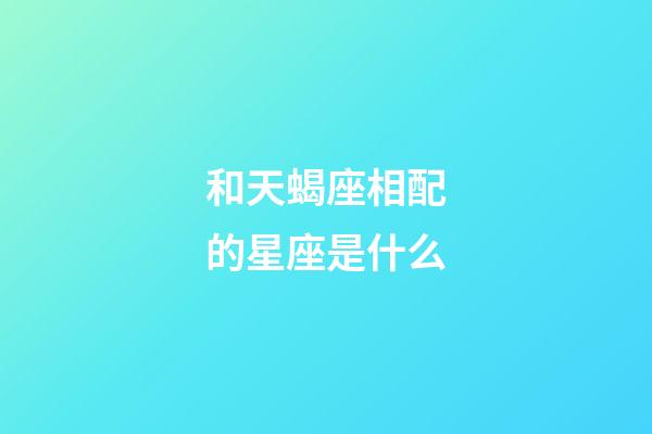 和天蝎座相配的星座是什么-第1張-星座運勢-玄機派