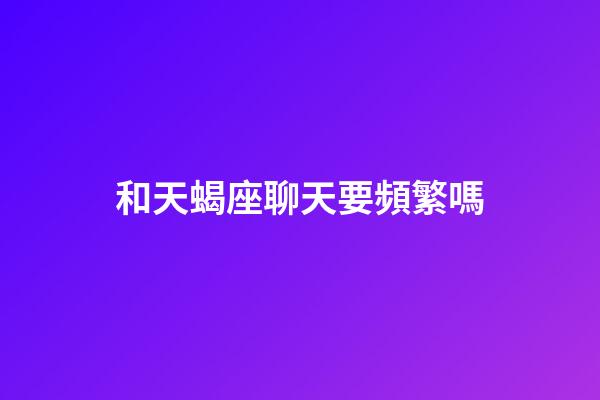 和天蝎座聊天要頻繁嗎-第1張-星座運勢-玄機派