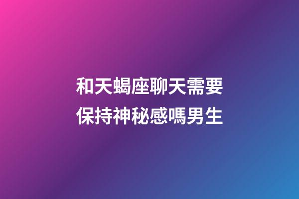 和天蝎座聊天需要保持神秘感嗎男生-第1張-星座運勢-玄機派