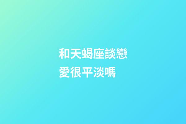 和天蝎座談戀愛很平淡嗎-第1張-星座運勢-玄機派