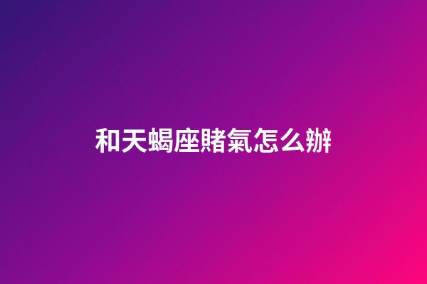 和天蝎座賭氣怎么辦-第1張-星座運勢-玄機派