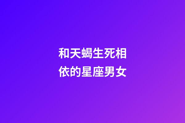 和天蝎生死相依的星座男女-第1張-星座運勢-玄機派