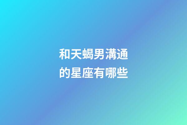 和天蝎男溝通的星座有哪些-第1張-星座運(yùn)勢(shì)-玄機(jī)派