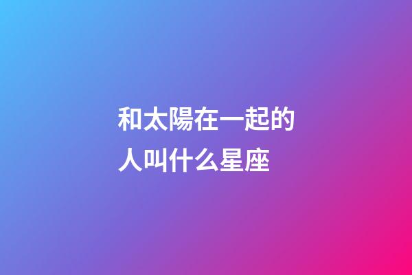 和太陽在一起的人叫什么星座-第1張-星座運勢-玄機派